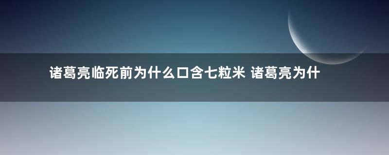 诸葛亮临死前为什么口含七粒米 诸葛亮为什么还说自己会醒过来